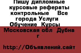 Пишу дипломные курсовые рефераты контрольные  - Все города Услуги » Обучение. Курсы   . Московская обл.,Дубна г.
